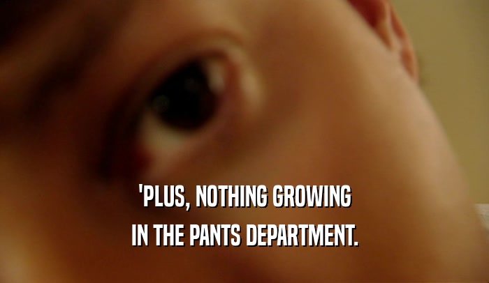 'PLUS, NOTHING GROWING IN THE PANTS DEPARTMENT. 
