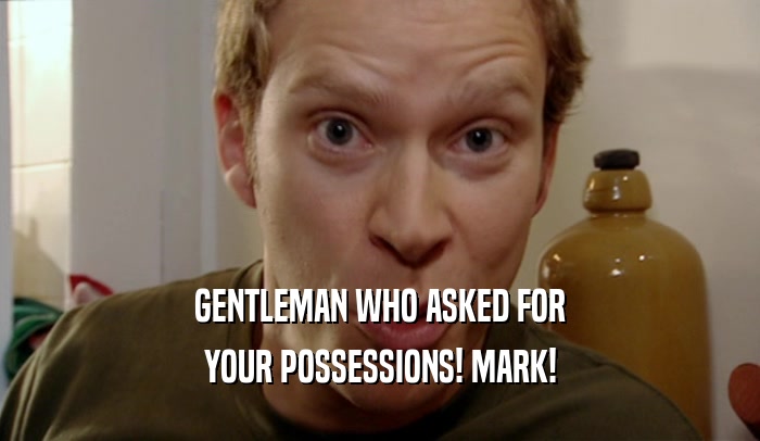 GENTLEMAN WHO ASKED FOR
 YOUR POSSESSIONS! MARK!
 