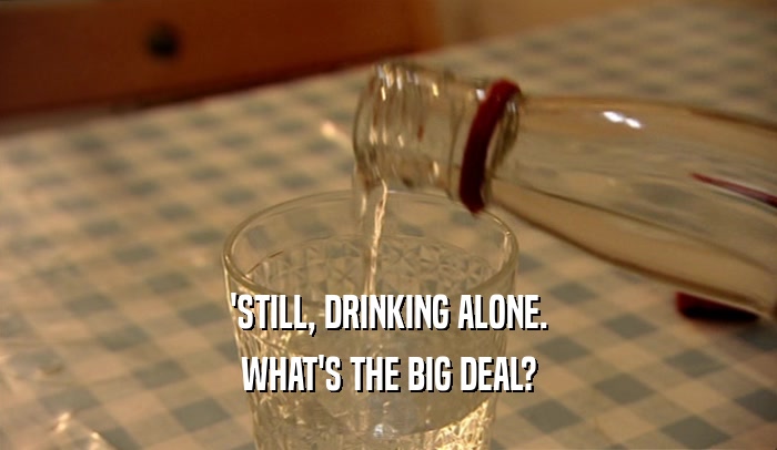 'STILL, DRINKING ALONE. WHAT'S THE BIG DEAL? 