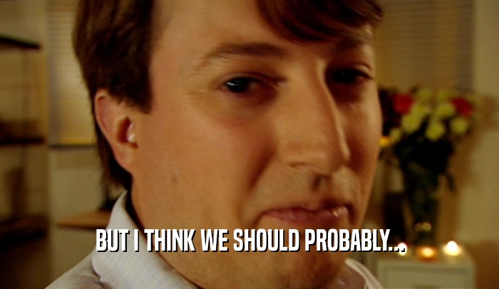 BUT I THINK WE SHOULD PROBABLY...  