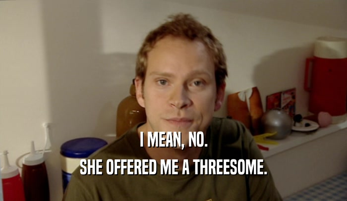 I MEAN, NO. SHE OFFERED ME A THREESOME. 