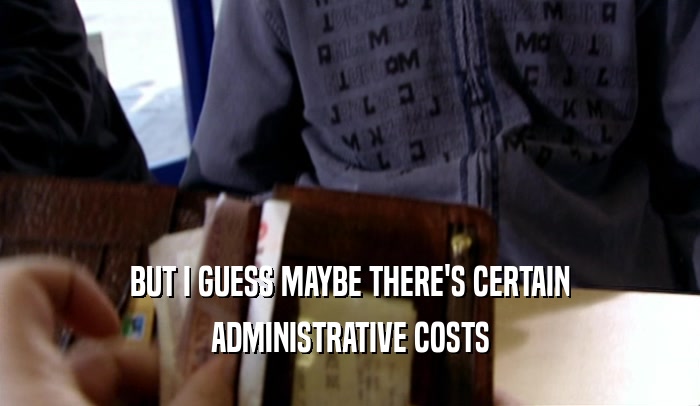 BUT I GUESS MAYBE THERE'S CERTAIN ADMINISTRATIVE COSTS 