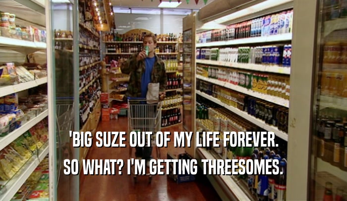 'BIG SUZE OUT OF MY LIFE FOREVER. SO WHAT? I'M GETTING THREESOMES. 