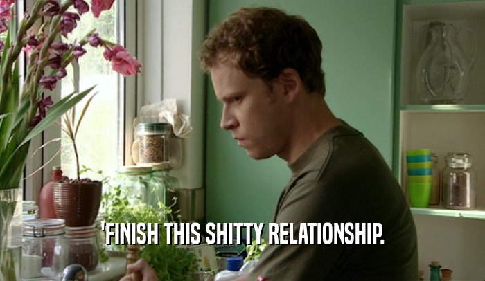 'FINISH THIS SHITTY RELATIONSHIP.  