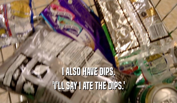 I ALSO HAVE DIPS.
 'I'LL SAY I ATE THE DIPS.'
 