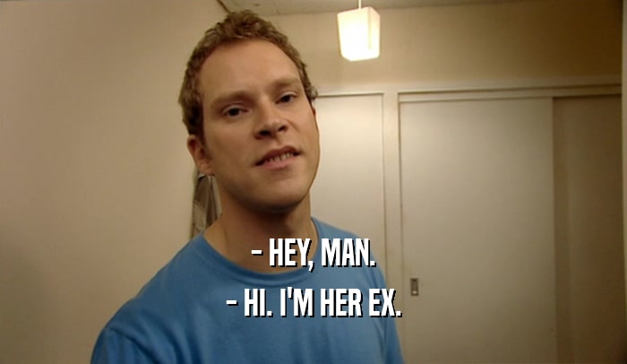 - HEY, MAN. - HI. I'M HER EX. 