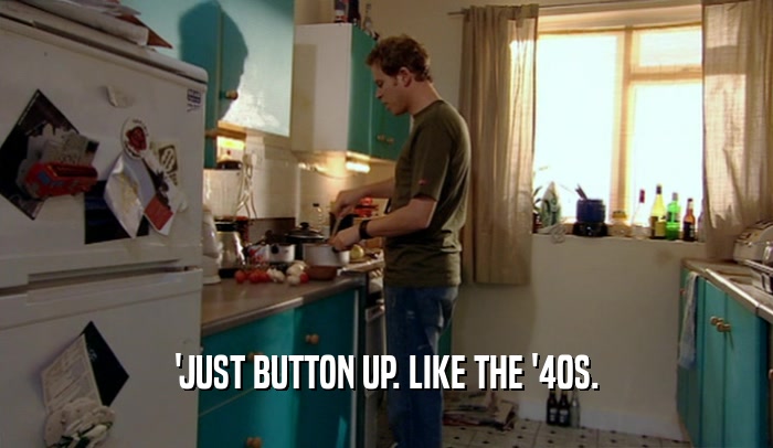 'JUST BUTTON UP. LIKE THE '40S.  