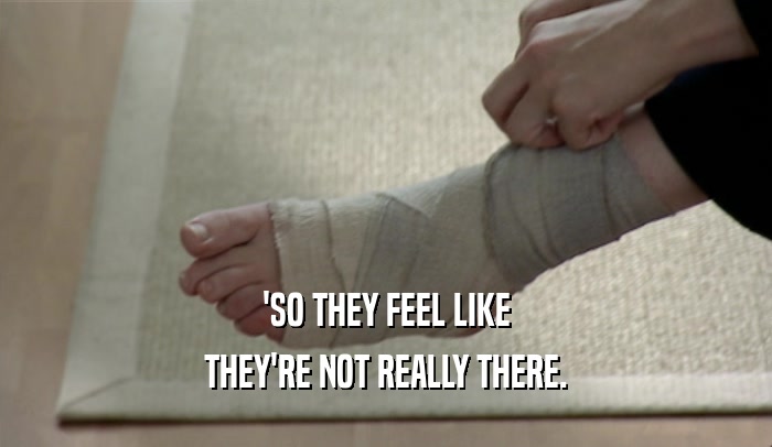 'SO THEY FEEL LIKE THEY'RE NOT REALLY THERE. 