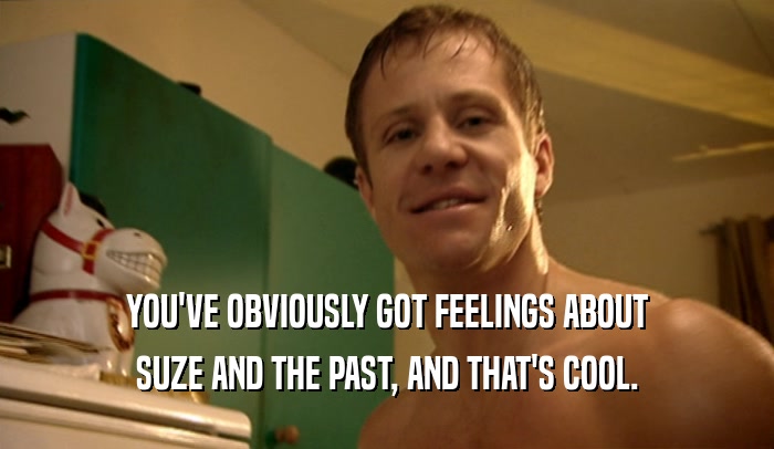YOU'VE OBVIOUSLY GOT FEELINGS ABOUT SUZE AND THE PAST, AND THAT'S COOL. 