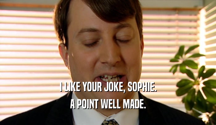 I LIKE YOUR JOKE, SOPHIE.
 A POINT WELL MADE.
 