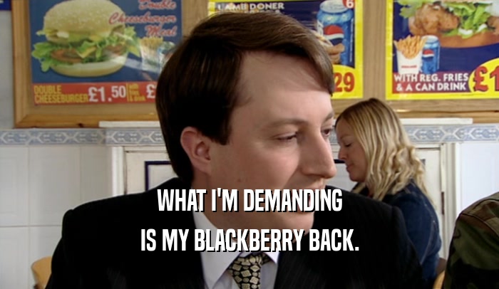 WHAT I'M DEMANDING IS MY BLACKBERRY BACK. 