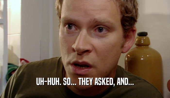 UH-HUH. SO... THEY ASKED, AND...  