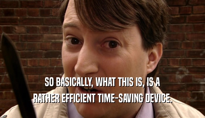 SO BASICALLY, WHAT THIS IS, IS A RATHER EFFICIENT TIME-SAVING DEVICE. 