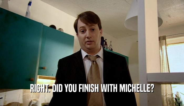 RIGHT. DID YOU FINISH WITH MICHELLE?
  