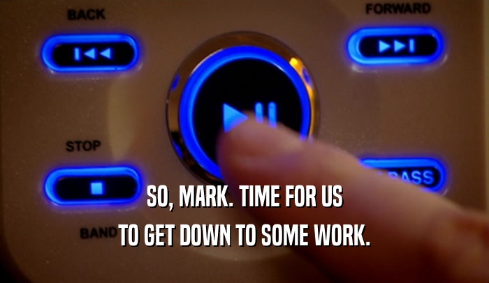 SO, MARK. TIME FOR US TO GET DOWN TO SOME WORK. 