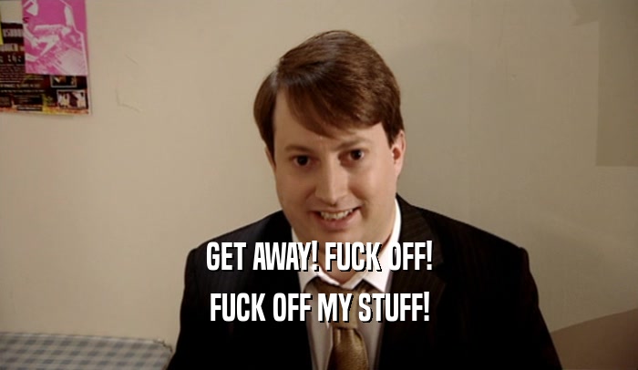 GET AWAY! FUCK OFF! FUCK OFF MY STUFF! 