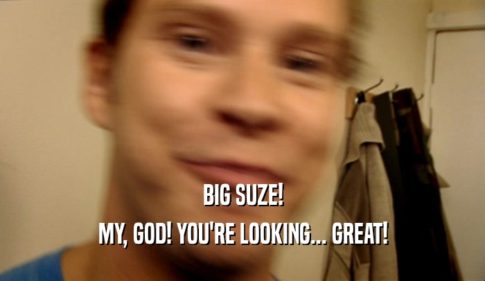 BIG SUZE! MY, GOD! YOU'RE LOOKING... GREAT! 