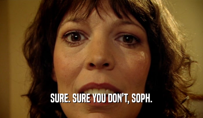 SURE. SURE YOU DON'T, SOPH.  