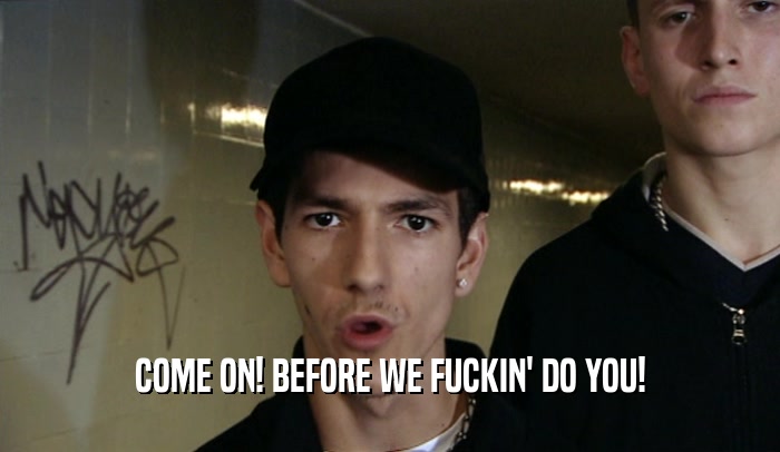 COME ON! BEFORE WE FUCKIN' DO YOU!  