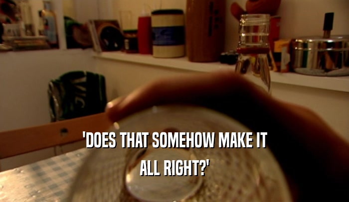 'DOES THAT SOMEHOW MAKE IT ALL RIGHT?' 