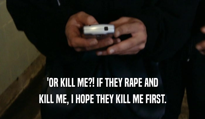 'OR KILL ME?! IF THEY RAPE AND KILL ME, I HOPE THEY KILL ME FIRST. 
