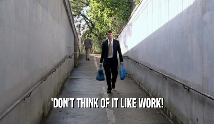 'DON'T THINK OF IT LIKE WORK!  