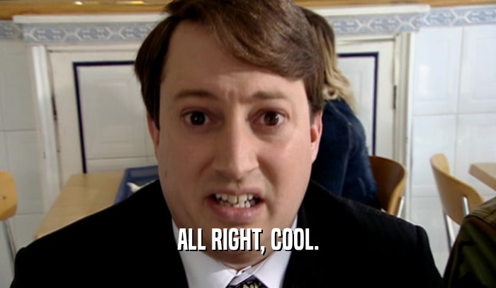 ALL RIGHT, COOL.  