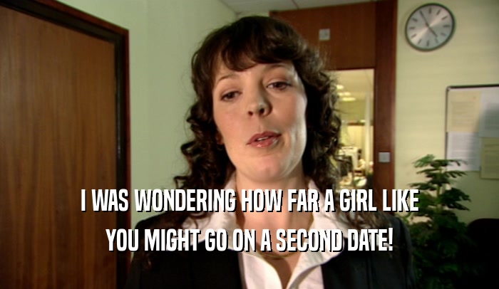 I WAS WONDERING HOW FAR A GIRL LIKE YOU MIGHT GO ON A SECOND DATE! 