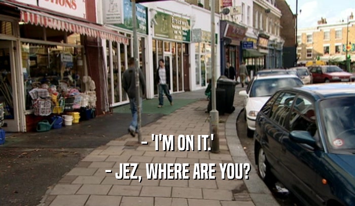- 'I'M ON IT.' - JEZ, WHERE ARE YOU? 