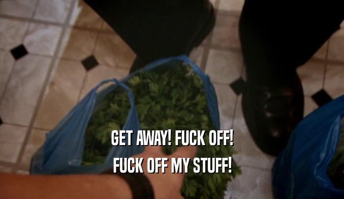 GET AWAY! FUCK OFF! FUCK OFF MY STUFF! 