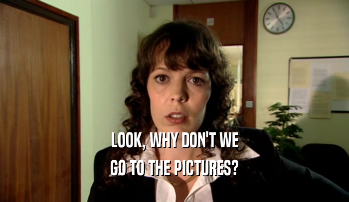 LOOK, WHY DON'T WE GO TO THE PICTURES? 