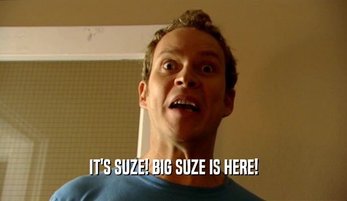 IT'S SUZE! BIG SUZE IS HERE!  