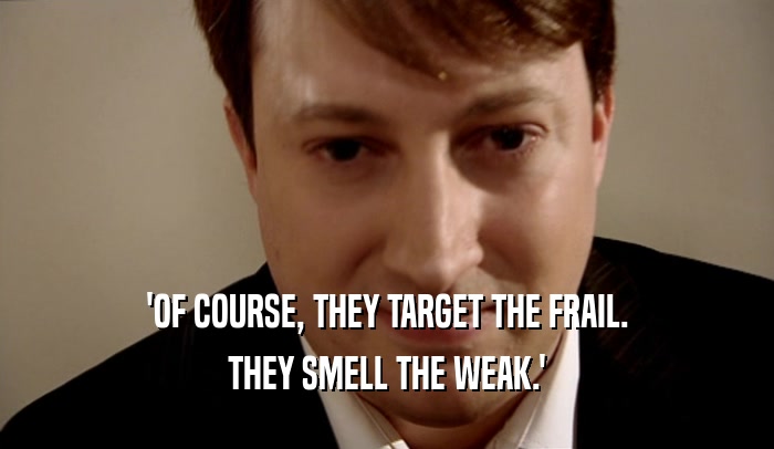 'OF COURSE, THEY TARGET THE FRAIL. THEY SMELL THE WEAK.' 