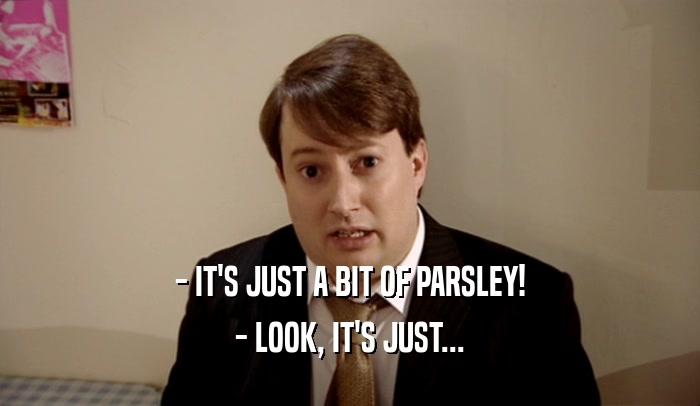 - IT'S JUST A BIT OF PARSLEY! - LOOK, IT'S JUST... 