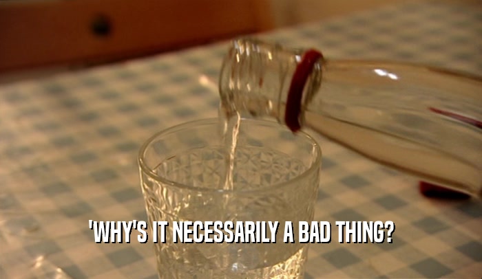 'WHY'S IT NECESSARILY A BAD THING?  