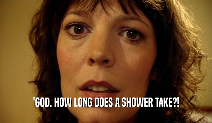 'GOD. HOW LONG DOES A SHOWER TAKE?!  