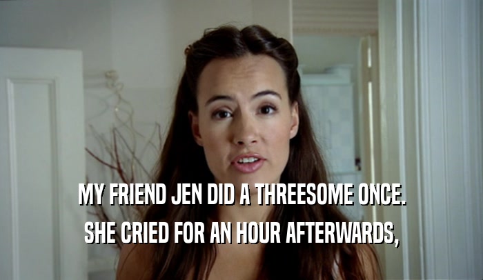 MY FRIEND JEN DID A THREESOME ONCE. SHE CRIED FOR AN HOUR AFTERWARDS, 