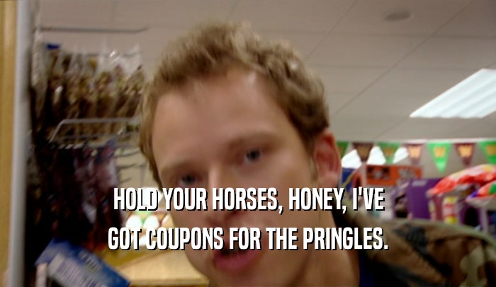 HOLD YOUR HORSES, HONEY, I'VE GOT COUPONS FOR THE PRINGLES. 