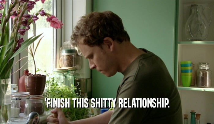 'FINISH THIS SHITTY RELATIONSHIP.  