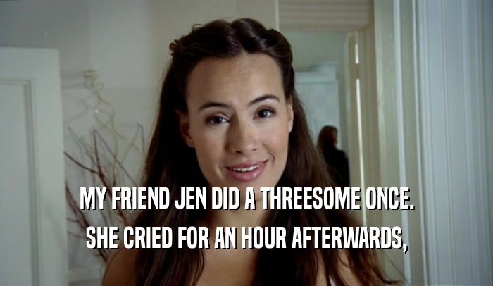 MY FRIEND JEN DID A THREESOME ONCE. SHE CRIED FOR AN HOUR AFTERWARDS, 