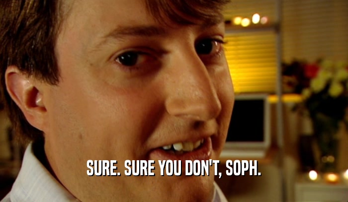 SURE. SURE YOU DON'T, SOPH.  
