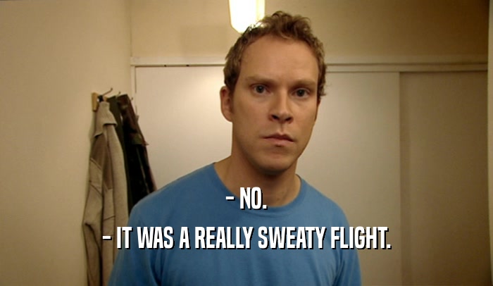 - NO. - IT WAS A REALLY SWEATY FLIGHT. 