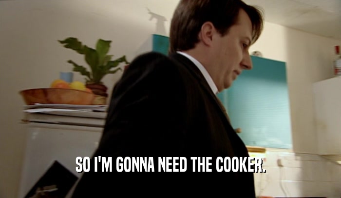 SO I'M GONNA NEED THE COOKER.  