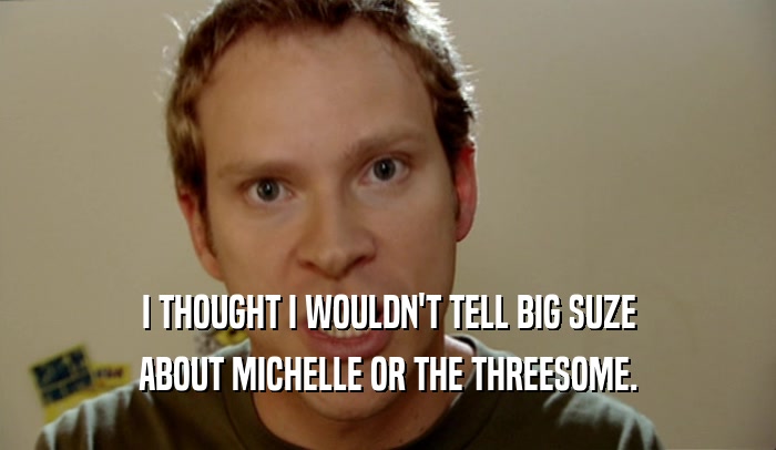 I THOUGHT I WOULDN'T TELL BIG SUZE ABOUT MICHELLE OR THE THREESOME. 