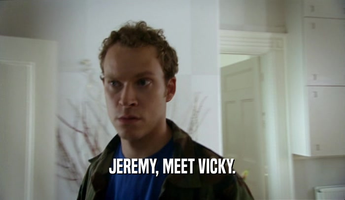 JEREMY, MEET VICKY.  