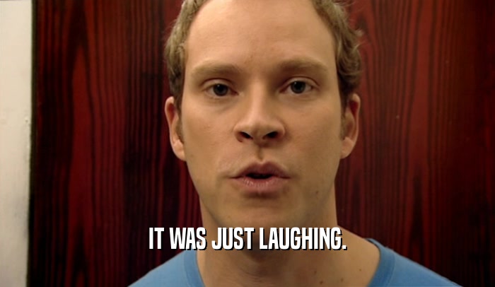 IT WAS JUST LAUGHING.  