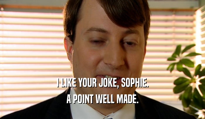 I LIKE YOUR JOKE, SOPHIE.
 A POINT WELL MADE.
 