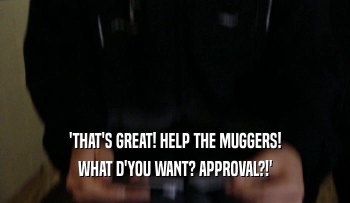 'THAT'S GREAT! HELP THE MUGGERS! WHAT D'YOU WANT? APPROVAL?!' 