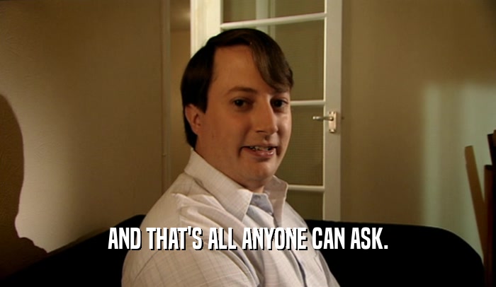 AND THAT'S ALL ANYONE CAN ASK.  