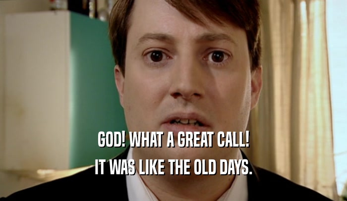 GOD! WHAT A GREAT CALL! IT WAS LIKE THE OLD DAYS. 
